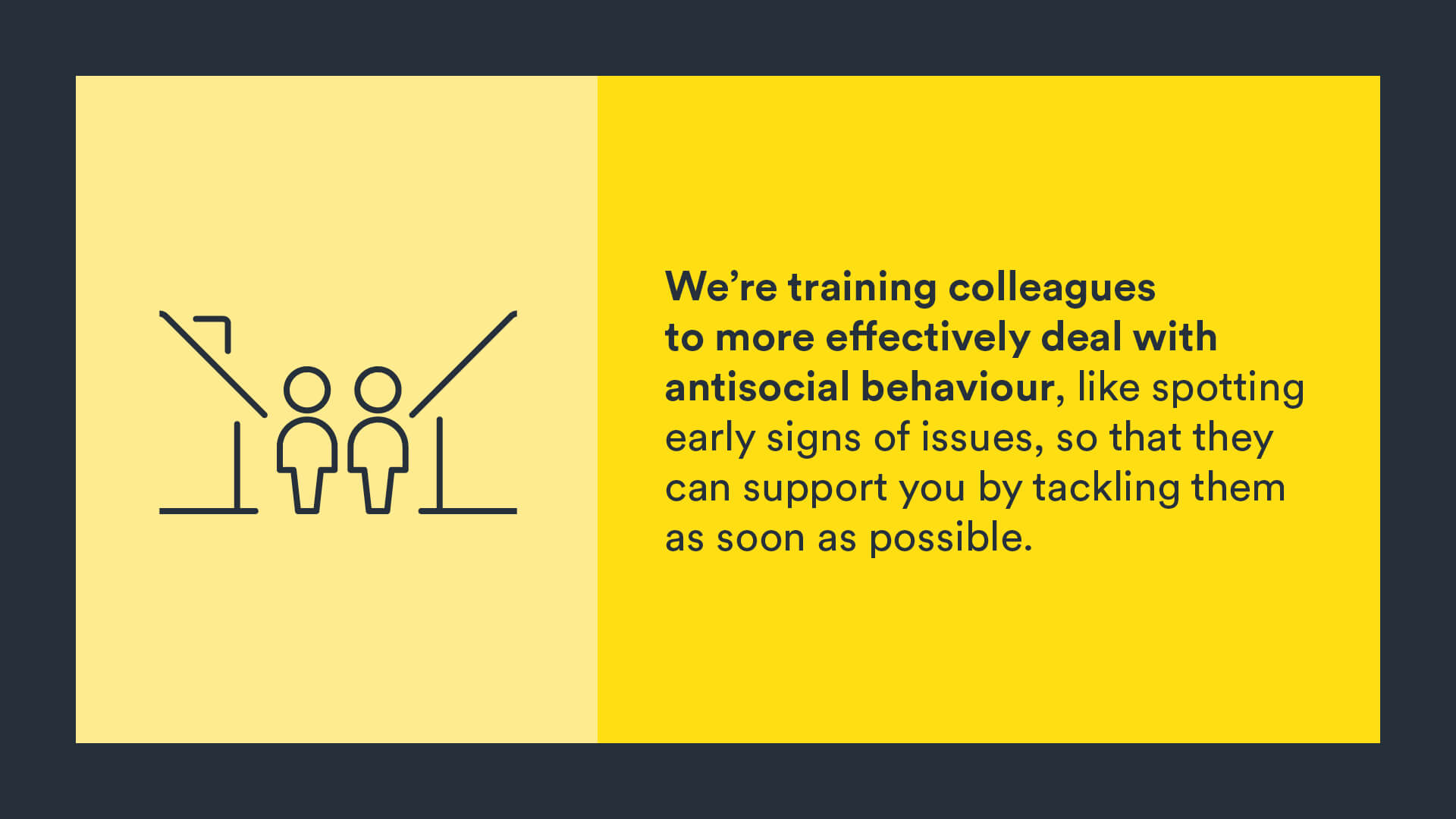 Infographic: we’re training colleagues to deal with antisocial behaviour more effectively, like spotting early signs of issues, so that they can support you by tackling them as soon as possible.